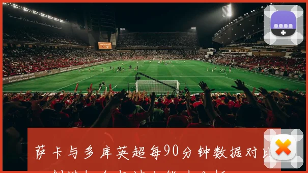 萨卡与多库英超每90分钟数据对比：创造机会与过人能力分析