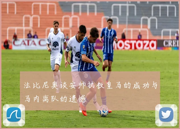 法比尼奥谈安帅执教皇马的成功与马内离队的遗憾