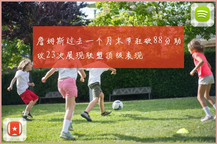 詹姆斯过去一个月末节狂砍88分助攻23次展现联盟顶级表现