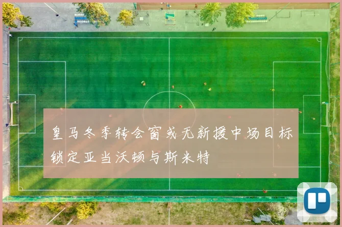 皇马冬季转会窗或无新援中场目标锁定亚当沃顿与斯米特