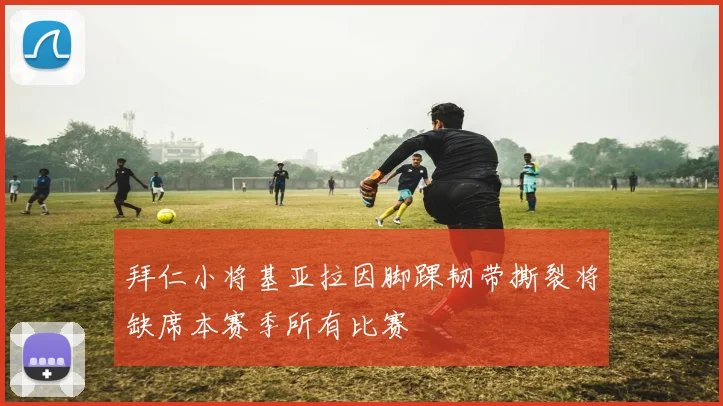 拜仁小将基亚拉因脚踝韧带撕裂将缺席本赛季所有比赛