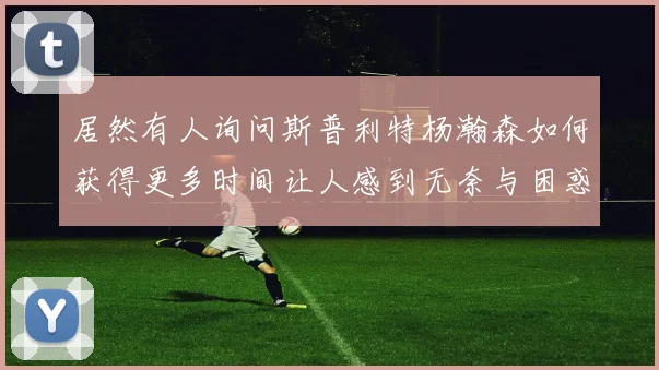 居然有人询问斯普利特杨瀚森如何获得更多时间让人感到无奈与困惑