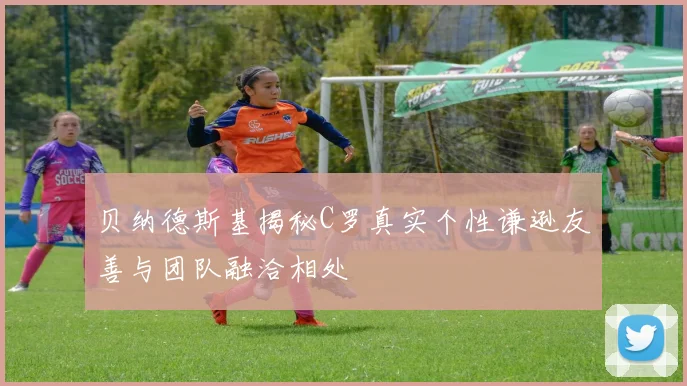 贝纳德斯基揭秘C罗真实个性谦逊友善与团队融洽相处