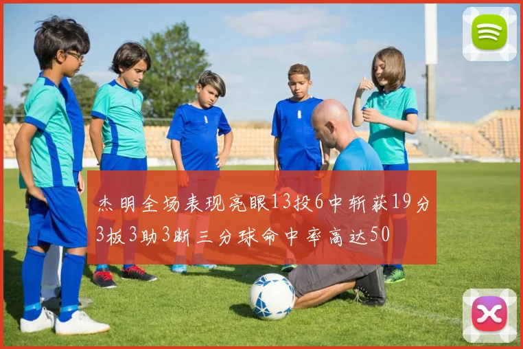 杰明全场表现亮眼13投6中斩获19分3板3助3断三分球命中率高达50
