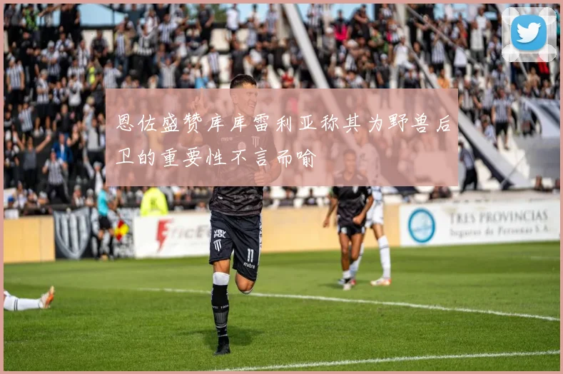 恩佐盛赞库库雷利亚称其为野兽后卫的重要性不言而喻