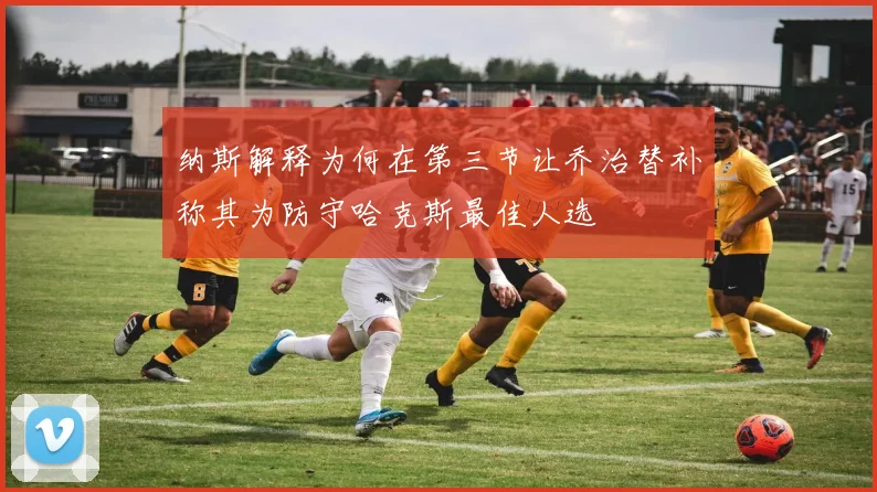 纳斯解释为何在第三节让乔治替补称其为防守哈克斯最佳人选