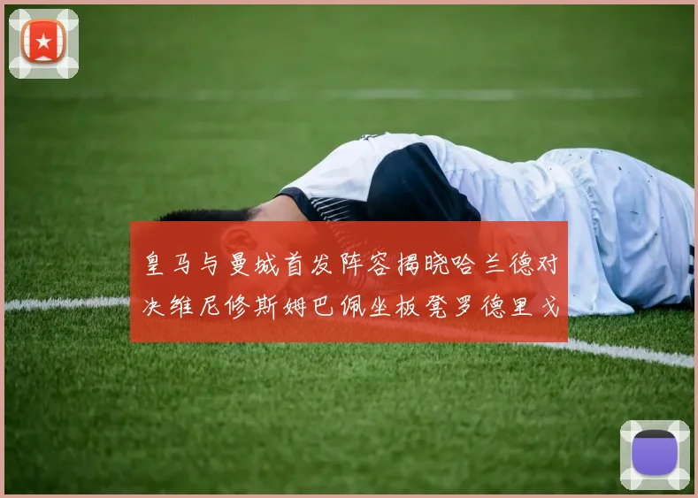 皇马与曼城首发阵容揭晓哈兰德对决维尼修斯姆巴佩坐板凳罗德里戈出战