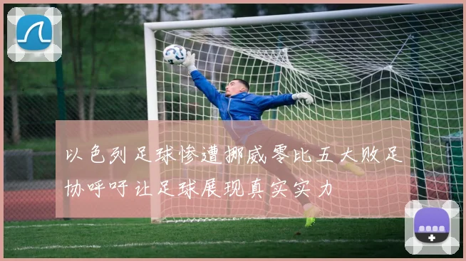 以色列足球惨遭挪威零比五大败足协呼吁让足球展现真实实力