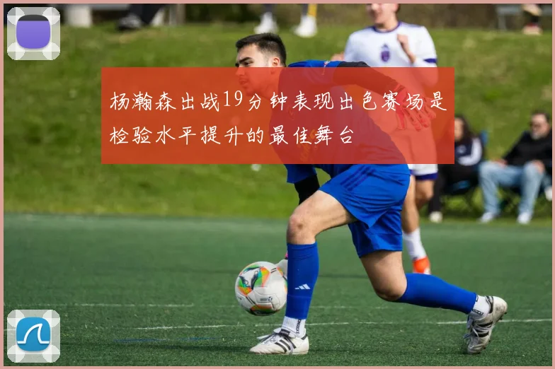 杨瀚森出战19分钟表现出色赛场是检验水平提升的最佳舞台
