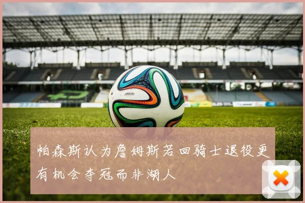 帕森斯认为詹姆斯若回骑士退役更有机会夺冠而非湖人