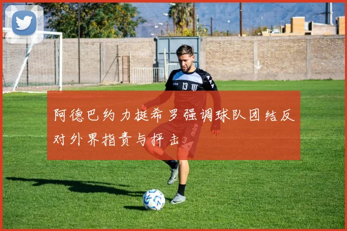 阿德巴约力挺希罗强调球队团结反对外界指责与抨击