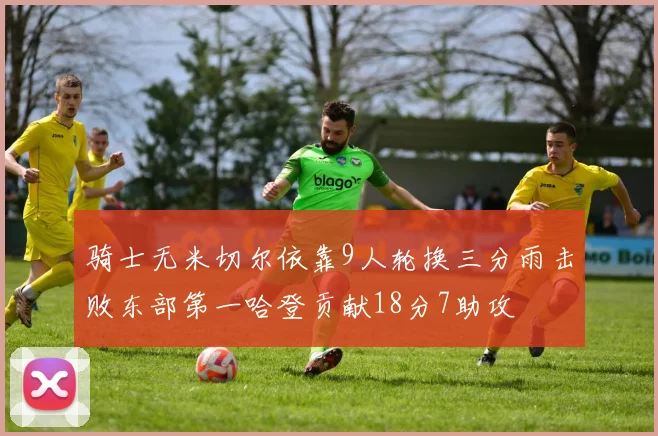 骑士无米切尔依靠9人轮换三分雨击败东部第一哈登贡献18分7助攻