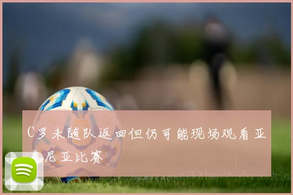C罗未随队返回但仍可能现场观看亚美尼亚比赛