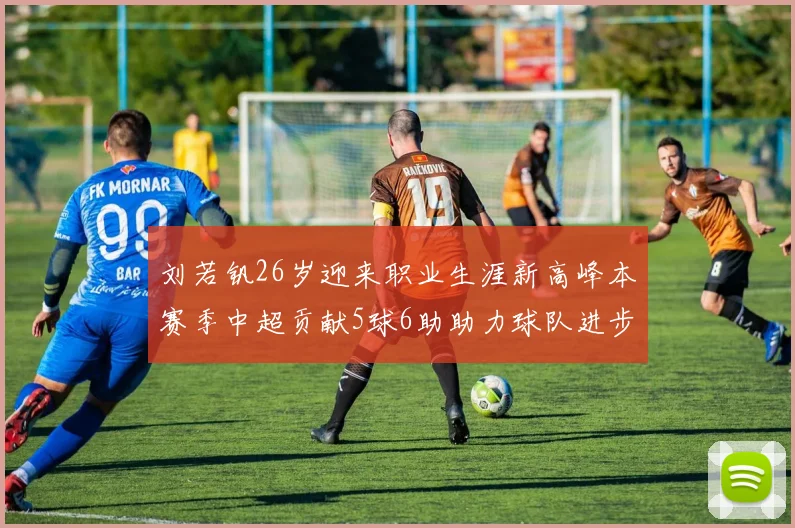 刘若钒26岁迎来职业生涯新高峰本赛季中超贡献5球6助助力球队进步