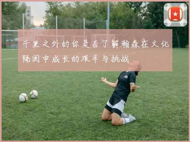 千里之外的你是否了解瀚森在文化隔阂中成长的艰辛与挑战