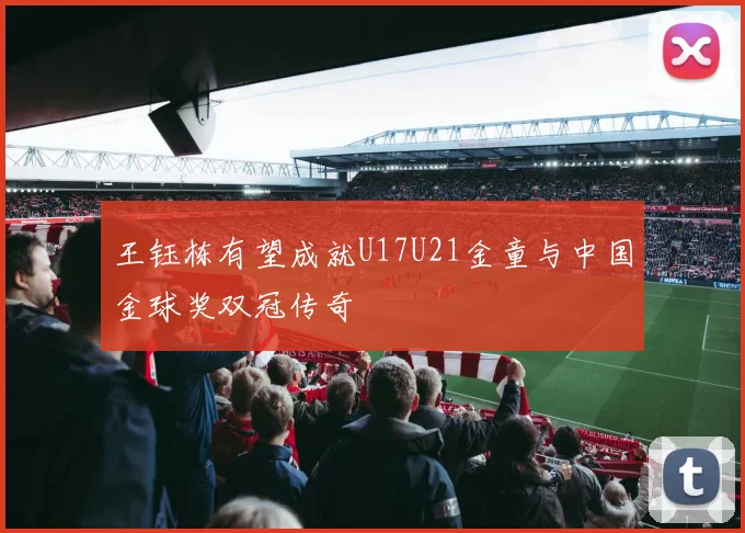 王钰栋有望成就U17U21金童与中国金球奖双冠传奇