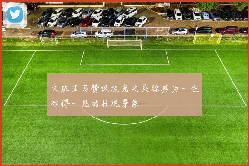 文班亚马赞叹极光之美称其为一生难得一见的壮观景象