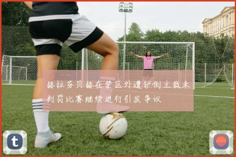 赫拉芬贝赫在禁区外遭铲倒主裁未判罚比赛继续进行引发争议