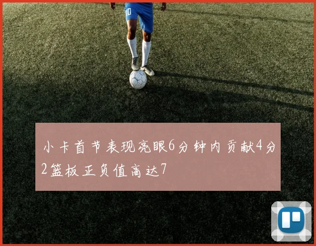 小卡首节表现亮眼6分钟内贡献4分2篮板正负值高达7