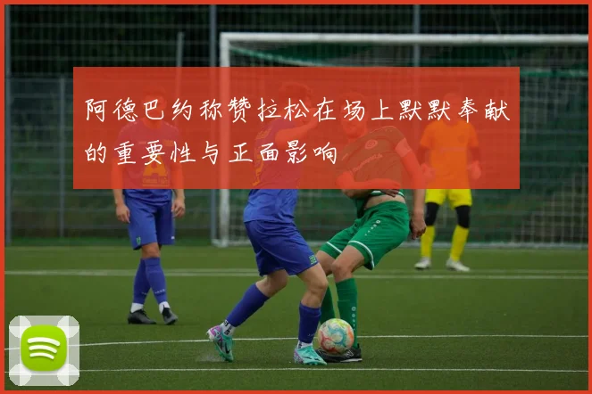 阿德巴约称赞拉松在场上默默奉献的重要性与正面影响