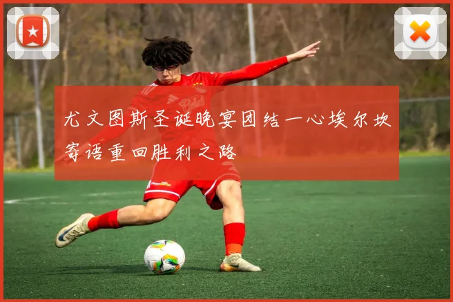 尤文图斯圣诞晚宴团结一心埃尔坎寄语重回胜利之路