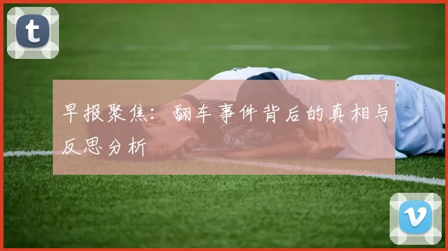早报聚焦：翻车事件背后的真相与反思分析