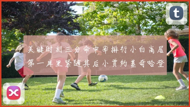 关键时刻三分命中率排行小白高居第一库里紧随其后小贾约基奇哈登表现不俗