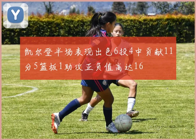 凯尔登半场表现出色6投4中贡献11分5篮板1助攻正负值高达16