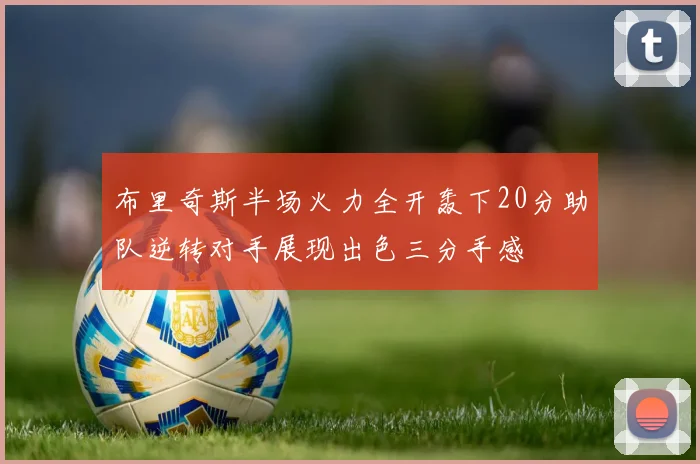 布里奇斯半场火力全开轰下20分助队逆转对手展现出色三分手感
