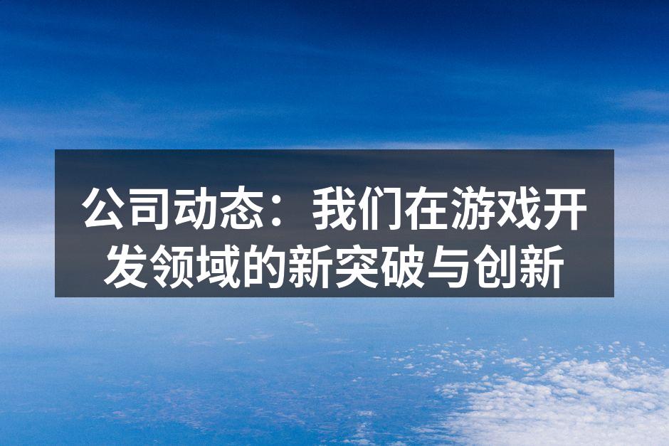 公司动态:我们在游戏开发领域的新突破与创