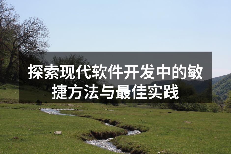 探索现代软件开发中的敏捷方法与最佳实践