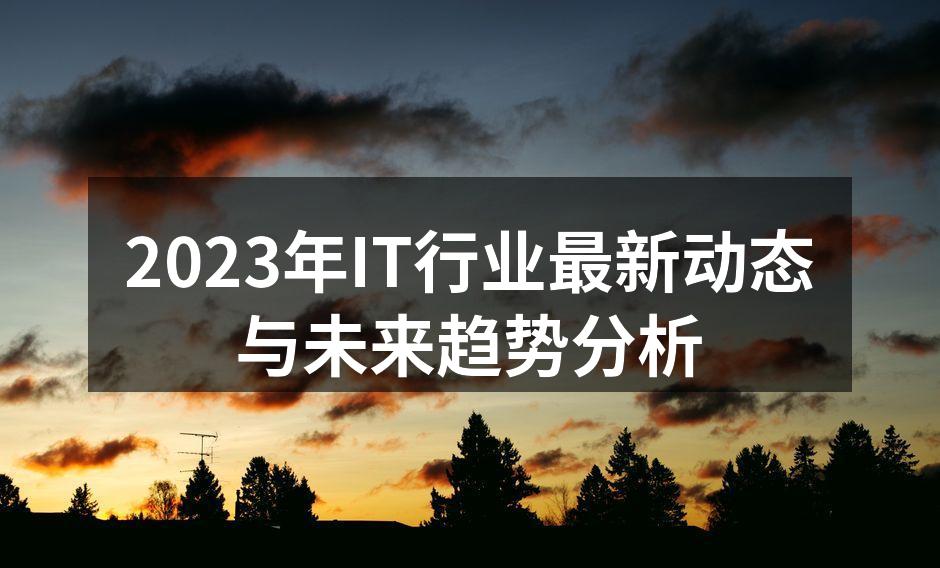 2023年IT行业最新动态与未来趋势分析
