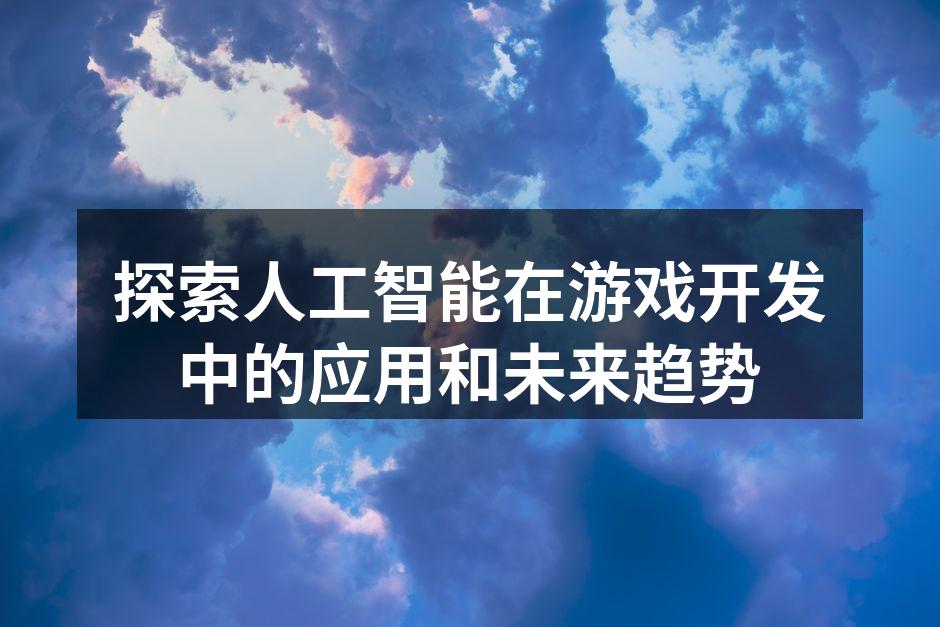 探索人工智能在游戏开发中的应用和未来趋势